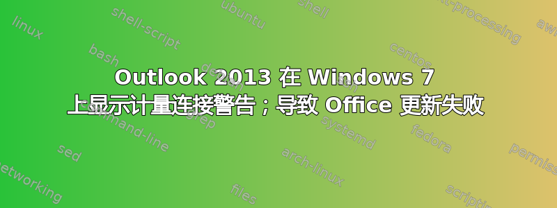 Outlook 2013 在 Windows 7 上显示计量连接警告；导致 Office 更新失败