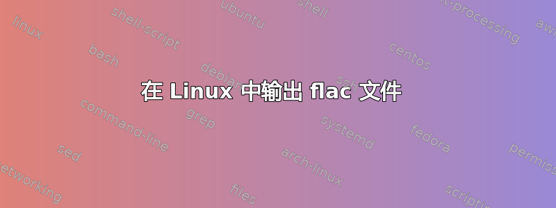 在 Linux 中输出 flac 文件 