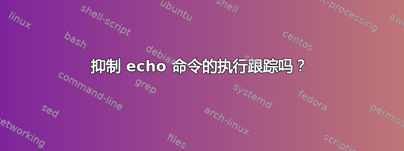 抑制 echo 命令的执行跟踪吗？