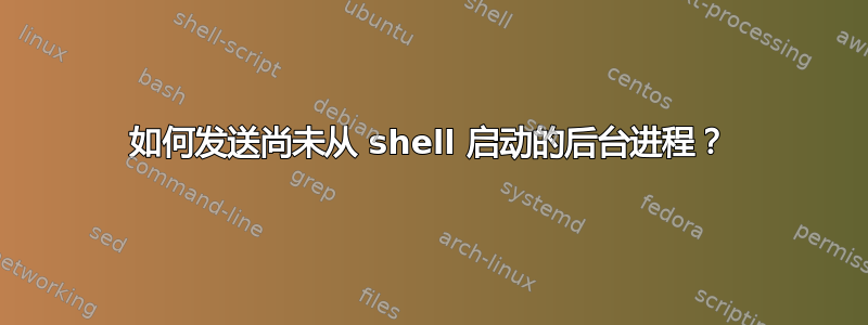 如何发送尚未从 shell 启动的后台进程？