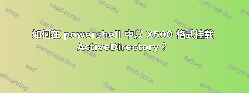 如何在 powershell 中以 X500 格式挂载 ActiveDirectory？