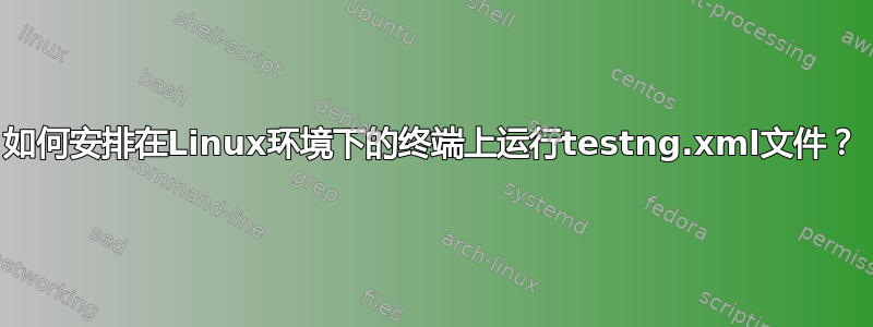 如何安排在Linux环境下的终端上运行testng.xml文件？