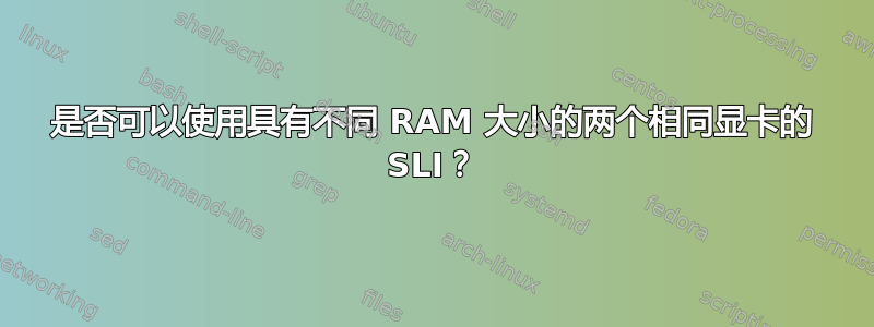 是否可以使用具有不同 RAM 大小的两个相同显卡的 SLI？