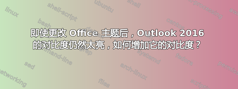 即使更改 Office 主题后，Outlook 2016 的对比度仍然太亮，如何增加它的对比度？