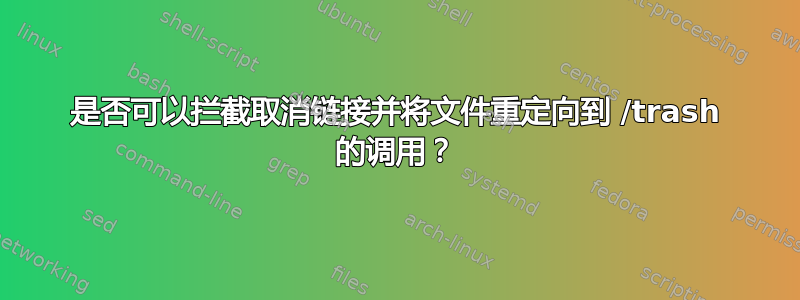 是否可以拦截取消链接并将文件重定向到 /trash 的调用？