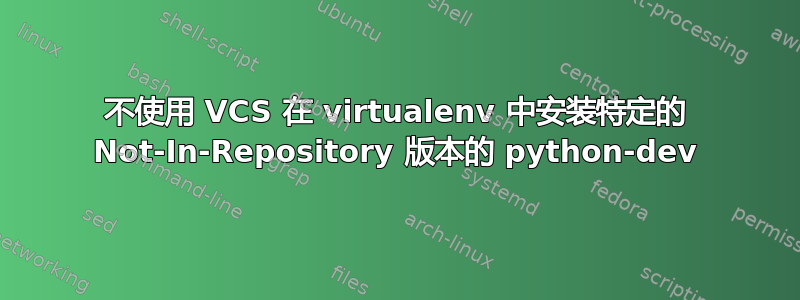 不使用 VCS 在 vi​​rtualenv 中安装特定的 Not-In-Repository 版本的 python-dev