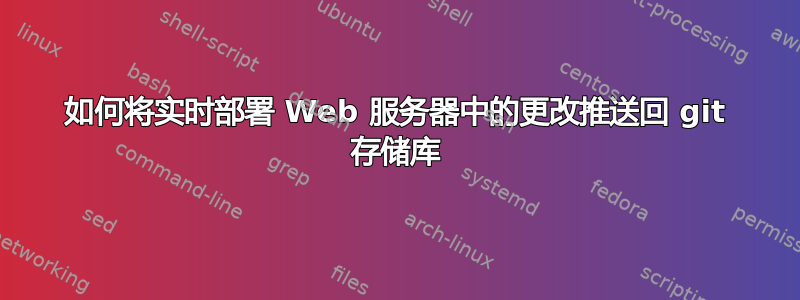 如何将实时部署 Web 服务器中的更改推送回 git 存储库