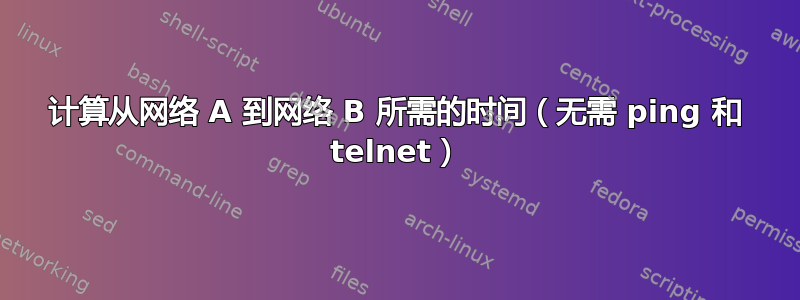 计算从网络 A 到网络 B 所需的时间（无需 ping 和 telnet）