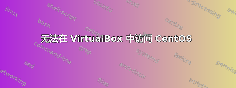 无法在 VirtualBox 中访问 CentOS