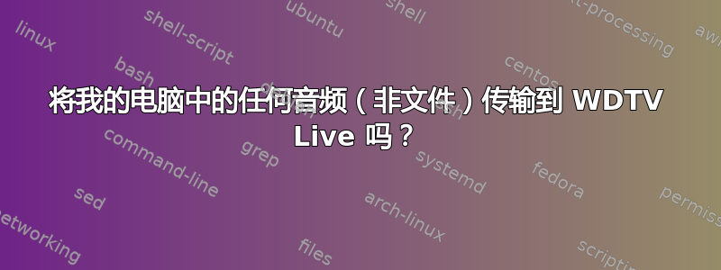 将我的电脑中的任何音频（非文件）传输到 WDTV Live 吗？