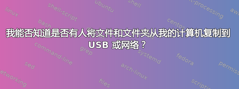 我能否知道是否有人将文件和文件夹从我的计算机复制到 USB 或网络？