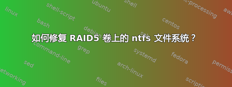 如何修复 RAID5 卷上的 ntfs 文件系统？