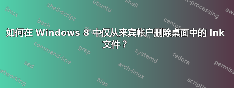 如何在 Windows 8 中仅从来宾帐户删除桌面中的 lnk 文件？