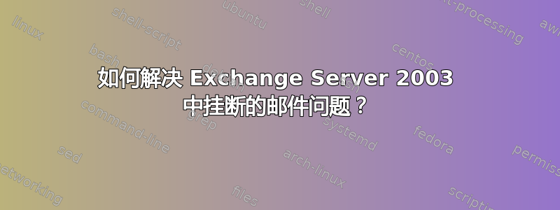 如何解决 Exchange Server 2003 中挂断的邮件问题？