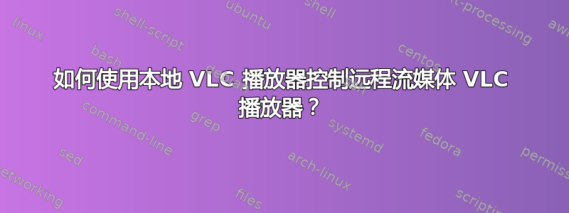 如何使用本地 VLC 播放器控制远程流媒体 VLC 播放器？