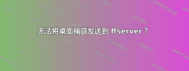 无法将桌面捕获发送到 ffserver？