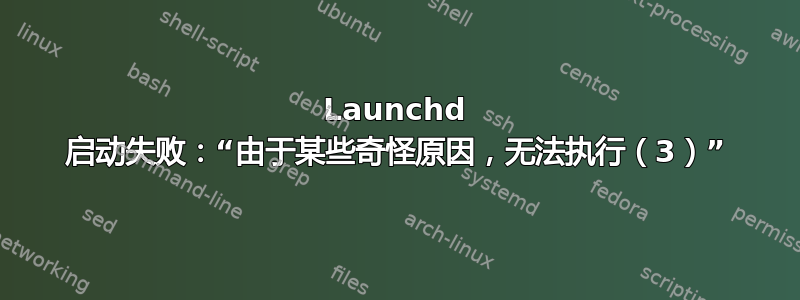 Launchd 启动失败：“由于某些奇怪原因，无法执行（3）”