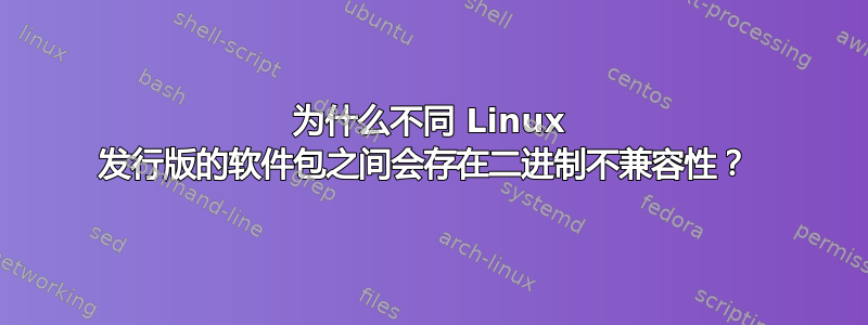 为什么不同 Linux 发行版的软件包之间会存在二进制不兼容性？ 