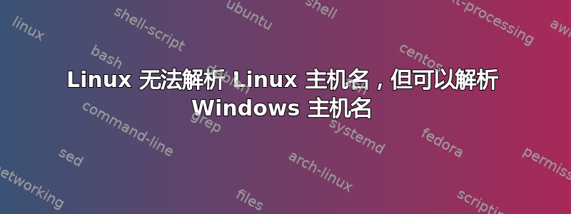 Linux 无法解析 Linux 主机名，但可以解析 Windows 主机名