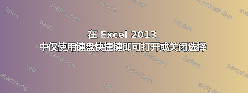 在 Excel 2013 中仅使用键盘快捷键即可打开或关闭选择