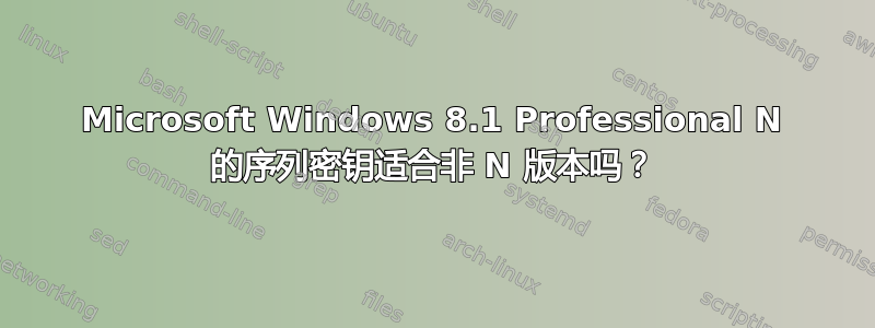 Microsoft Windows 8.1 Professional N 的序列密钥适合非 N 版本吗？