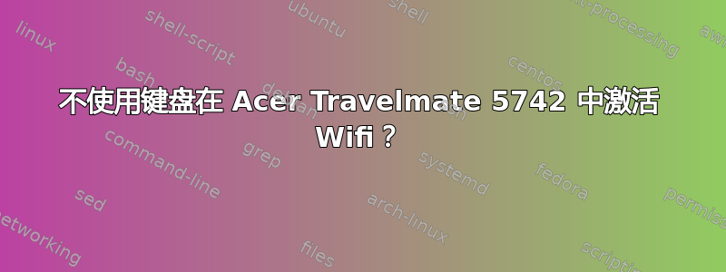 不使用键盘在 Acer Travelmate 5742 中激活 Wifi？