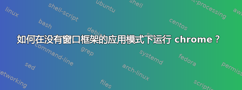 如何在没有窗口框架的应用模式下运行 chrome？