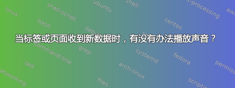 当标签或页面收到新数据时，有没有办法播放声音？