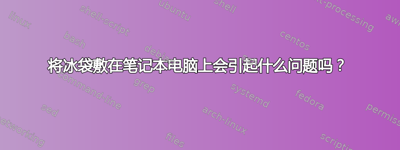 将冰袋敷在笔记本电脑上会引起什么问题吗？