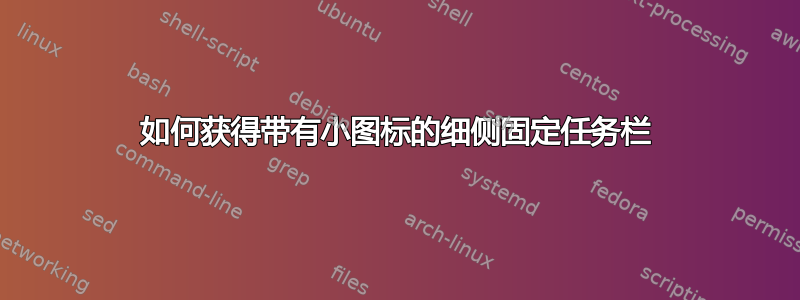 如何获得带有小图标的细侧固定任务栏