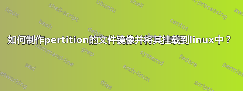 如何制作pertition的文件镜像并将其挂载到linux中？