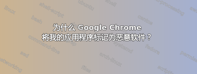 为什么 Google Chrome 将我的应用程序标记为恶意软件？