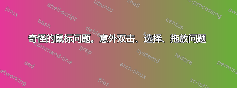 奇怪的鼠标问题。意外双击、选择、拖放问题