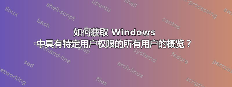 如何获取 Windows 中具有特定用户权限的所有用户的概览？