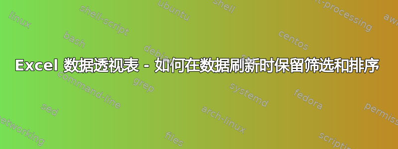 Excel 数据透视表 - 如何在数据刷新时保留筛选和排序