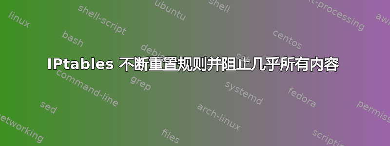 IPtables 不断重置规则并阻止几乎所有内容