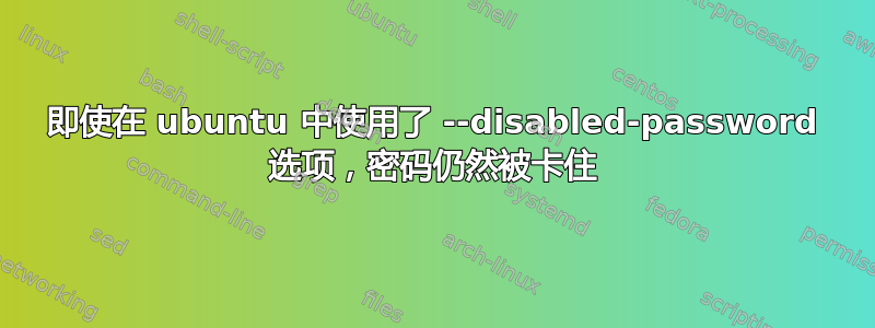 即使在 ubuntu 中使用了 --disabled-password 选项，密码仍然被卡住