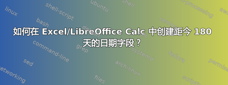 如何在 Excel/LibreOffice Calc 中创建距今 180 天的日期字段？