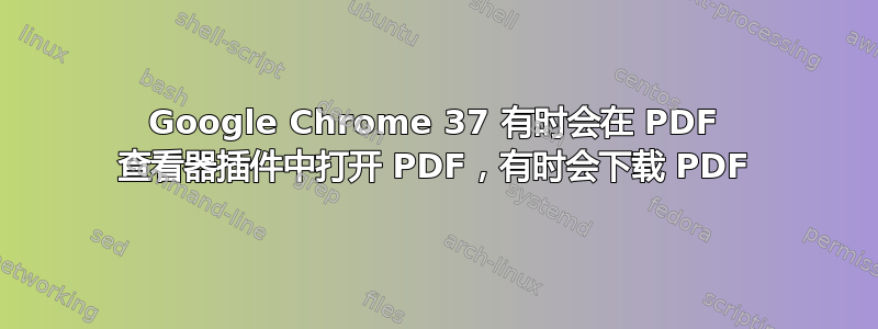 Google Chrome 37 有时会在 PDF 查看器插件中打开 PDF，有时会下载 PDF