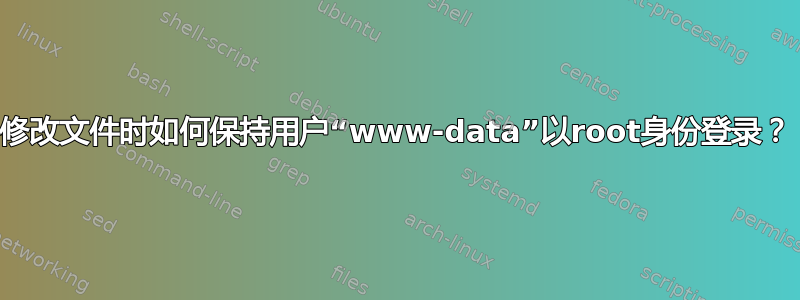 修改文件时如何保持用户“www-data”以root身份登录？