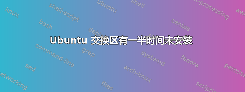 Ubuntu 交换区有一半时间未安装