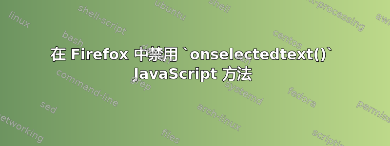 在 Firefox 中禁用 `onselectedtext()` JavaScript 方法