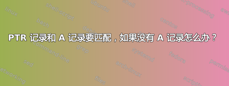 PTR 记录和 A 记录要匹配，如果没有 A 记录怎么办？