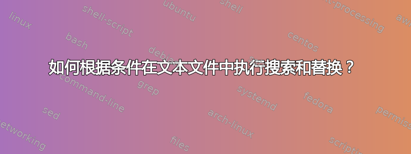 如何根据条件在文本文件中执行搜索和替换？