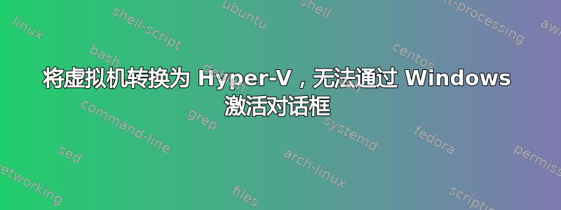 将虚拟机转换为 Hyper-V，无法通过 Windows 激活对话框