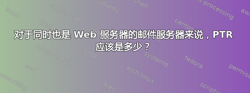 对于同时也是 Web 服务器的邮件服务器来说，PTR 应该是多少？