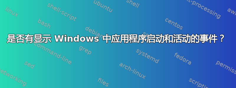 是否有显示 Windows 中应用程序启动和活动的事件？