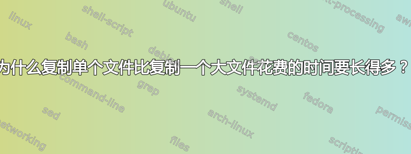 为什么复制单个文件比复制一个大文件花费的时间要长得多？