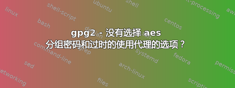 gpg2 - 没有选择 aes 分组密码和过时的使用代理的选项？