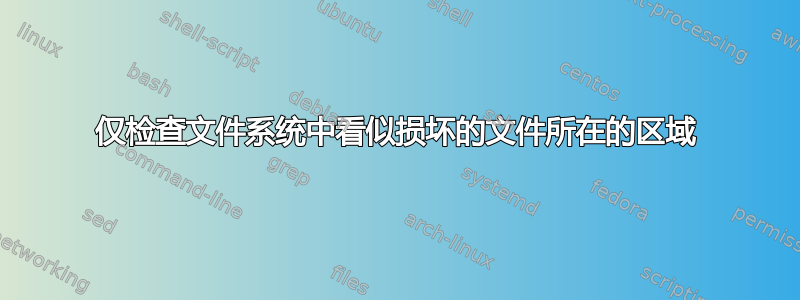 仅检查文件系统中看似损坏的文件所在的区域